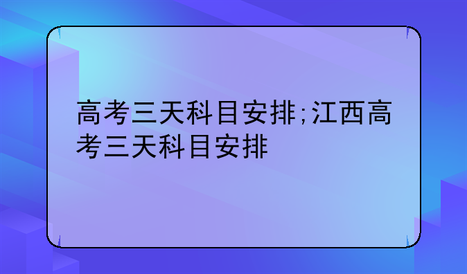 高考三天科目安排;江西高考三天科目安排