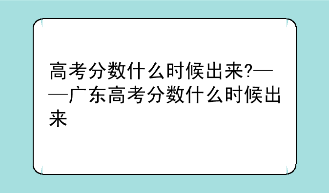 高考分数什么时候出来?——广东高考分数什么时候出来