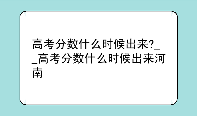 高考分数什么时候出来?__高考分数什么时候出来河南