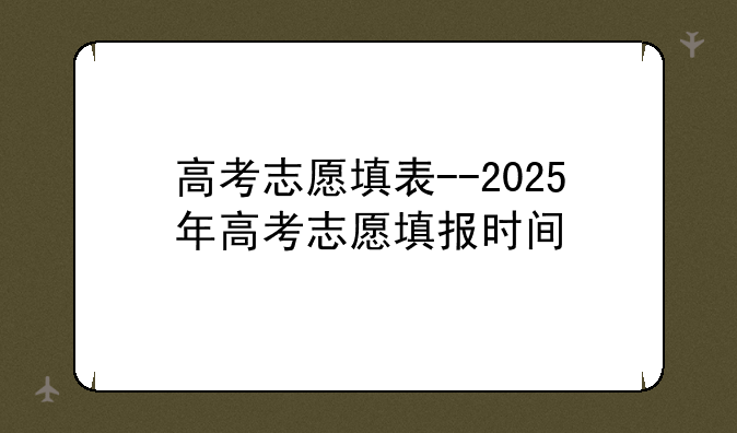 高考志愿填表--2025年高考志愿填报时间