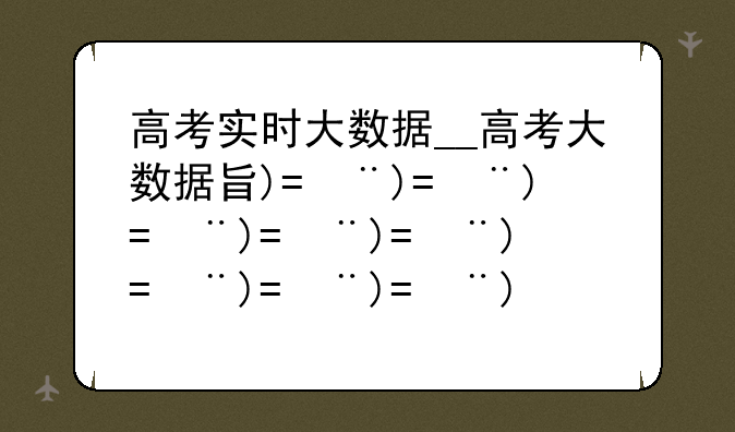 高考实时大数据__高考大数据查询入口