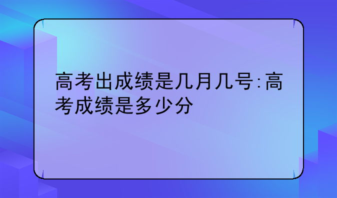 高考出成绩是几月几号:高考成绩是多少分