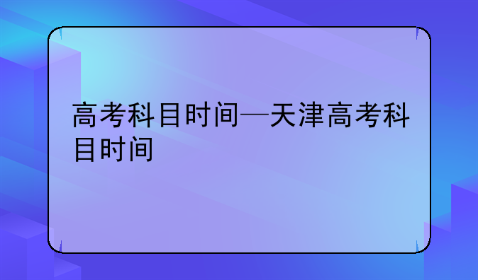高考科目时间—天津高考科目时间
