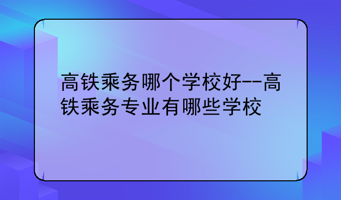 高铁乘务哪个学校好--高铁乘务专业有哪些学校
