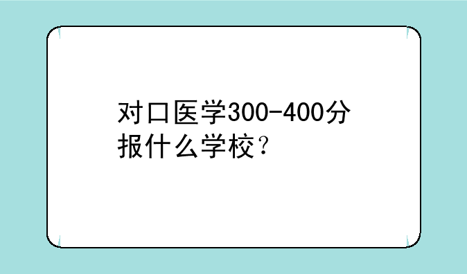 对口医学300-400分报什么学校？