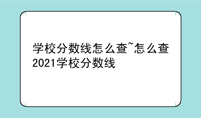 学校分数线怎么查~怎么查2021学校分数线