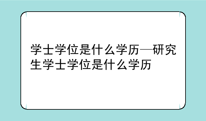 学士学位是什么学历—研究生学士学位是什么学历
