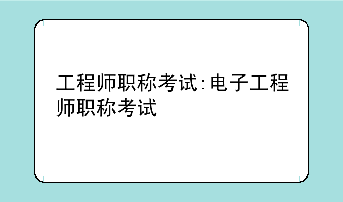 工程师职称考试:电子工程师职称考试