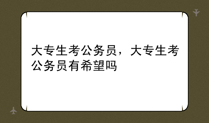 大专生考公务员，大专生考公务员有希望吗