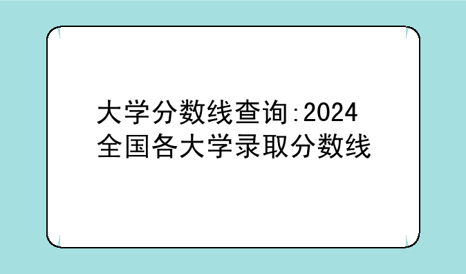 大学分数线查询:2024全国各大学录取分数线