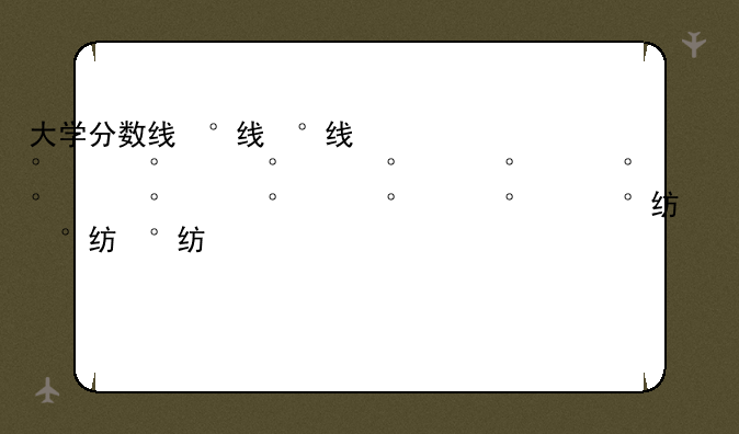 大学分数线，大学分数线2024