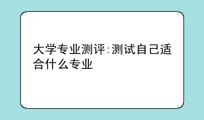 大学专业测评:测试自己适合什么专业