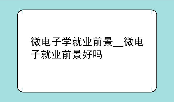 微电子学就业前景__微电子就业前景好吗