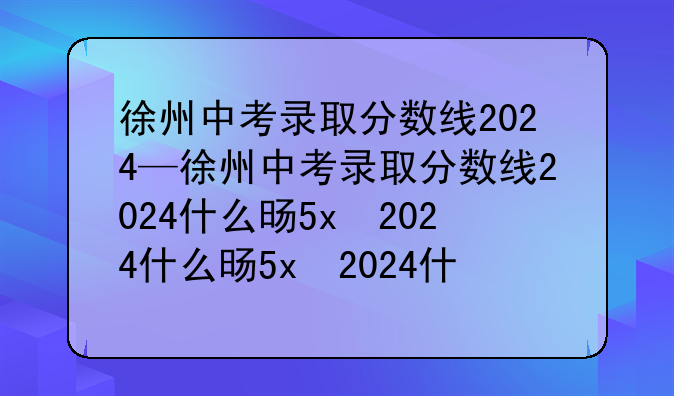 徐州中考录取分数线2024—徐州中考录取分数线2024什么时候公布