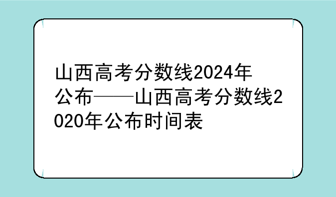 山西高考分数线2024年公布——山西高考分数线2020年公布时间表