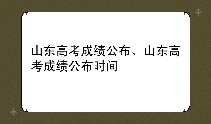 山东高考成绩公布、山东高考成绩公布时间