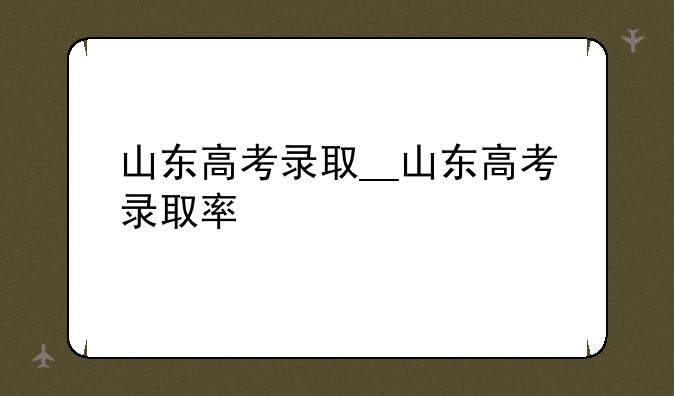 山东高考录取__山东高考录取率