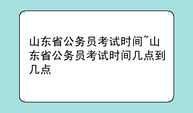 山东省公务员考试时间~山东省公务员考试时间几点到几点