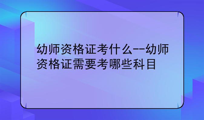 幼师资格证考什么--幼师资格证需要考哪些科目