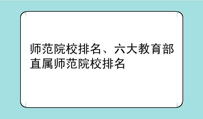 师范院校排名、六大教育部直属师范院校排名