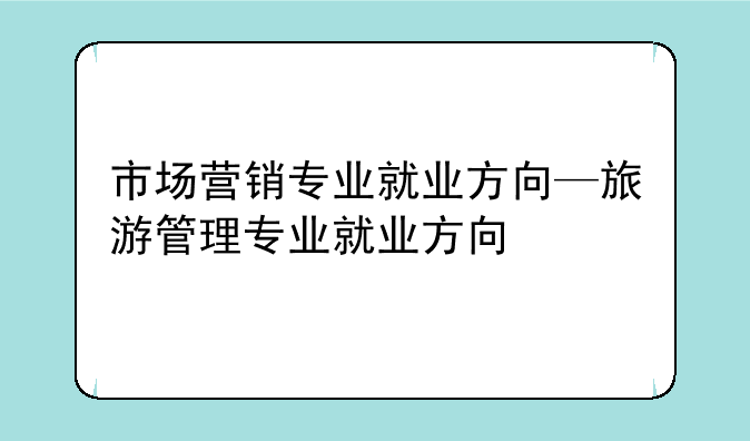 市场营销专业就业方向—旅游管理专业就业方向