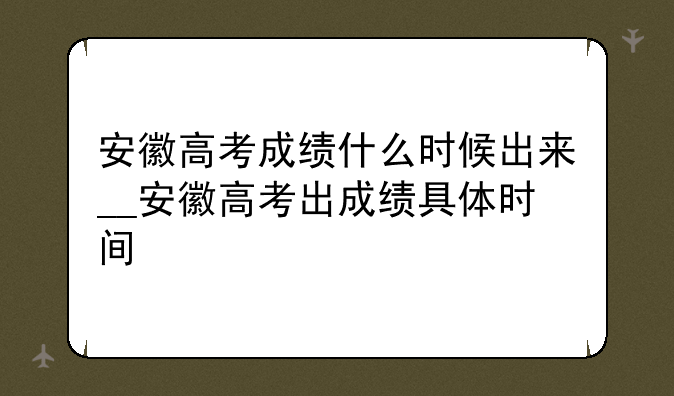安徽高考成绩什么时候出来__安徽高考出成绩具体时间