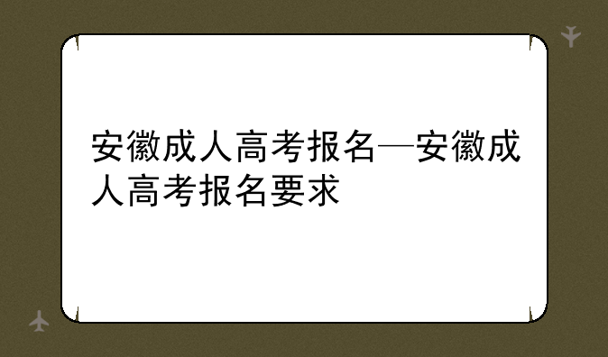 安徽成人高考报名—安徽成人高考报名要求