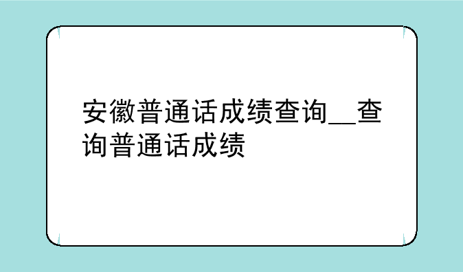 安徽普通话成绩查询__查询普通话成绩