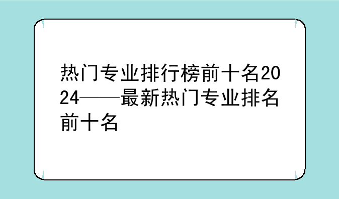 热门专业排行榜前十名2024——最新热门专业排名前十名
