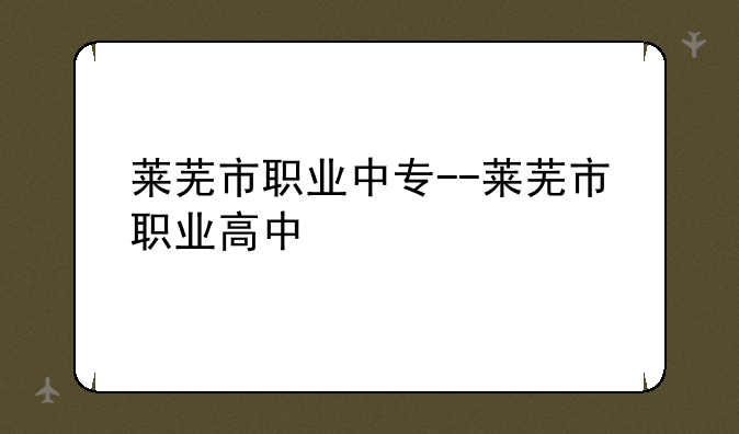 莱芜市职业中专--莱芜市职业高中