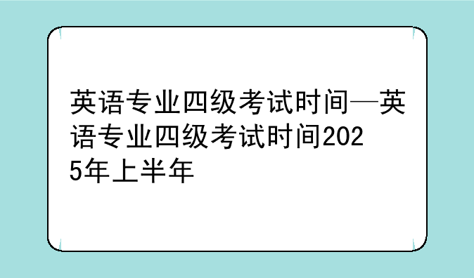 英语专业四级考试时间—英语专业四级考试时间2025年上半年