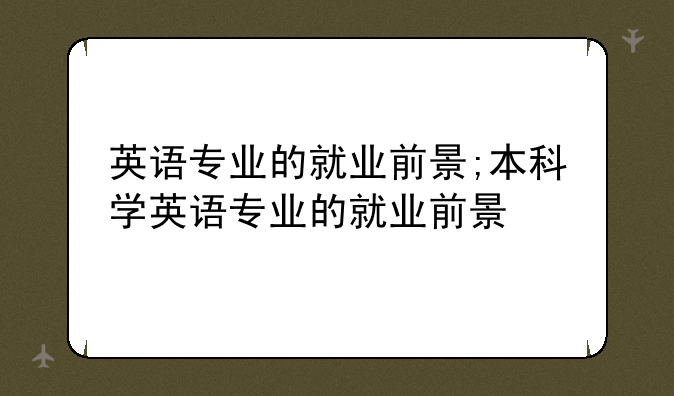 英语专业的就业前景;本科学英语专业的就业前景