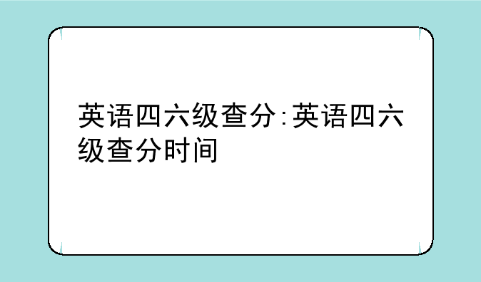英语四六级查分:英语四六级查分时间