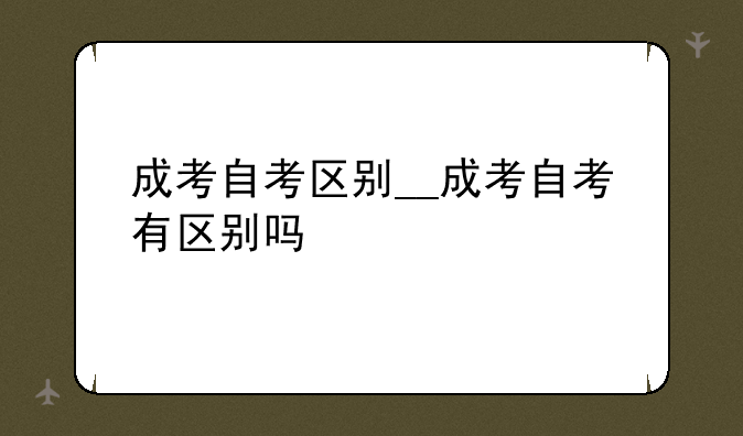 成考自考区别__成考自考有区别吗
