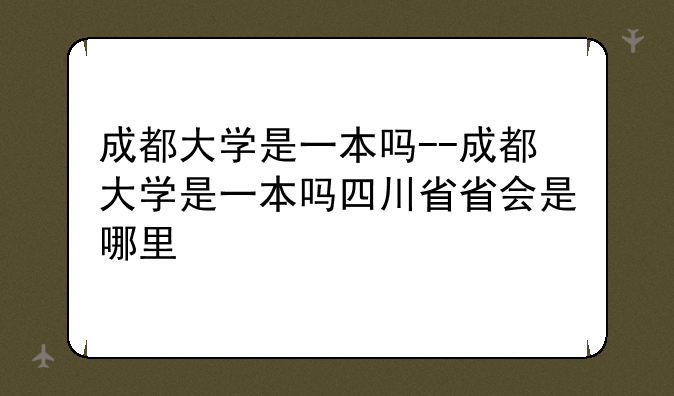 成都大学是一本吗--成都大学是一本吗四川省省会是哪里