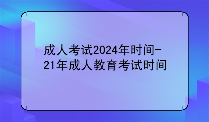 成人考试2024年时间-21年成人教育考试时间