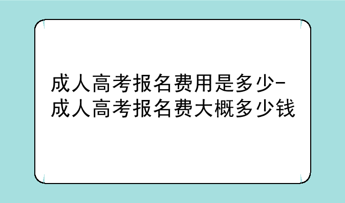 成人高考报名费用是多少-成人高考报名费大概多少钱
