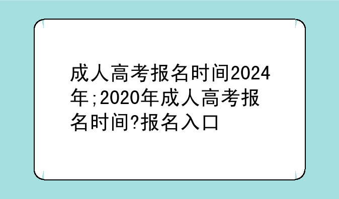 成人高考报名时间2024年;2020年成人高考报名时间?报名入口
