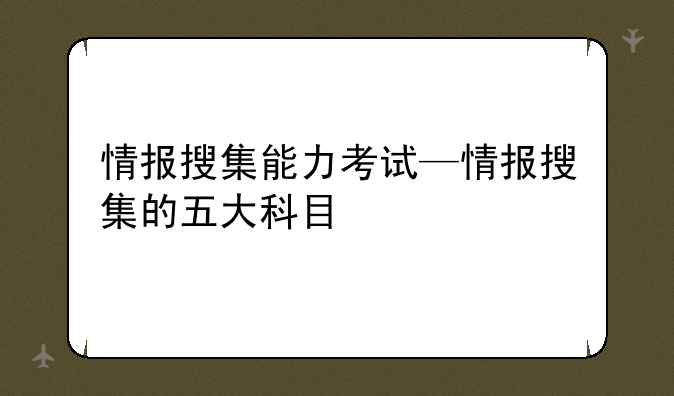 情报搜集能力考试—情报搜集的五大科目