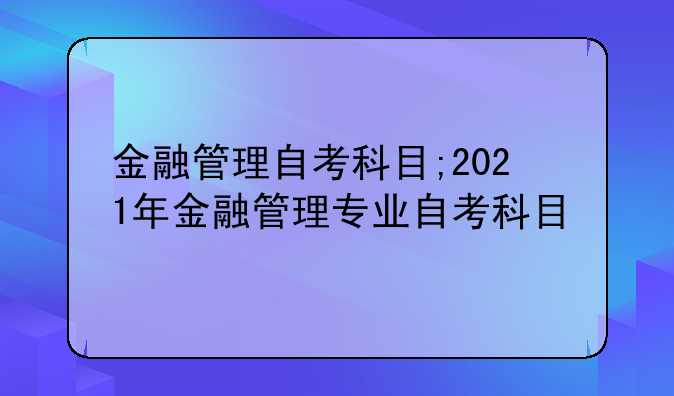 金融管理自考科目;2021年金融管理专业自考科目