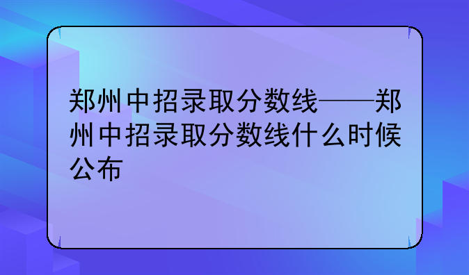 郑州中招录取分数线——郑州中招录取分数线什么时候公布