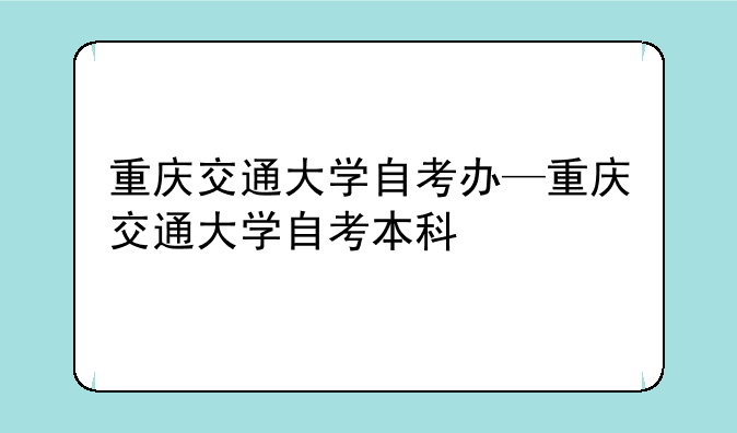 重庆交通大学自考办—重庆交通大学自考本科