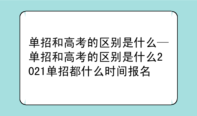 单招和高考的区别是什么—单招和高考的区别是什么2021单招都什么时间报名