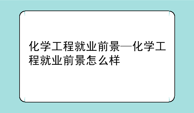 化学工程就业前景—化学工程就业前景怎么样