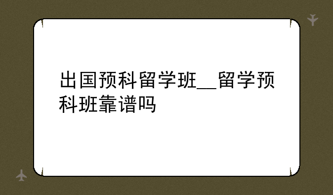 出国预科留学班__留学预科班靠谱吗