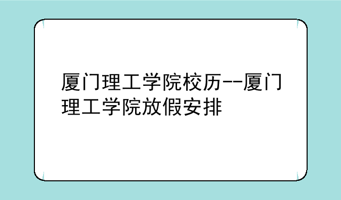 厦门理工学院校历--厦门理工学院放假安排
