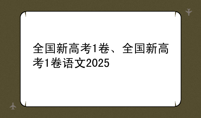 全国新高考1卷、全国新高考1卷语文2025