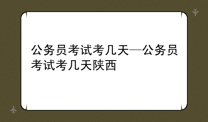 公务员考试考几天—公务员考试考几天陕西