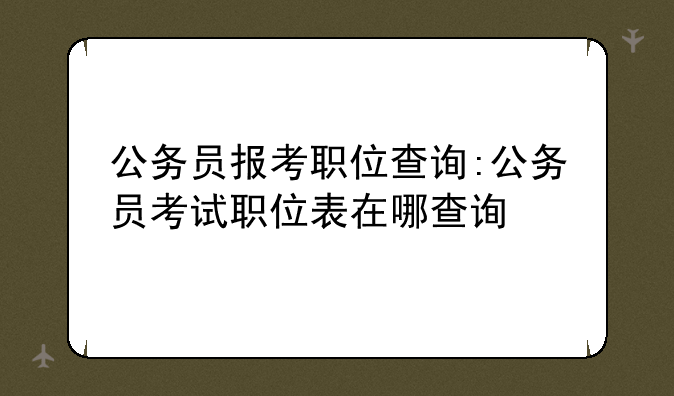 公务员报考职位查询:公务员考试职位表在哪查询