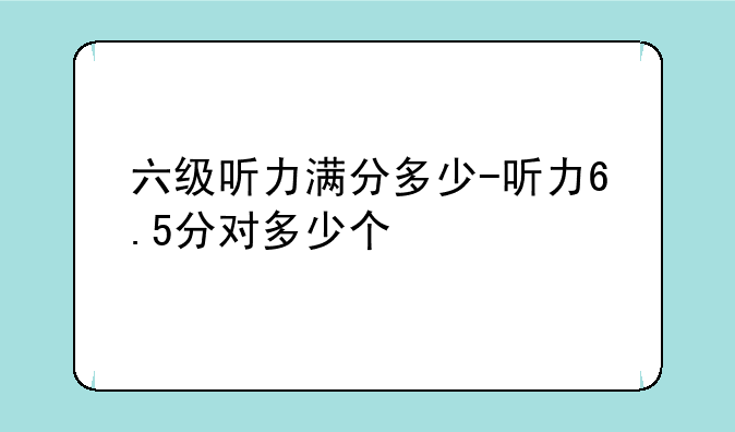 六级听力满分多少-听力6.5分对多少个